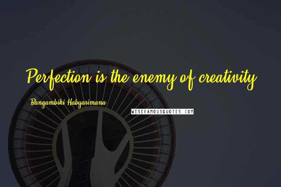 Bangambiki Habyarimana Quotes: Perfection is the enemy of creativity