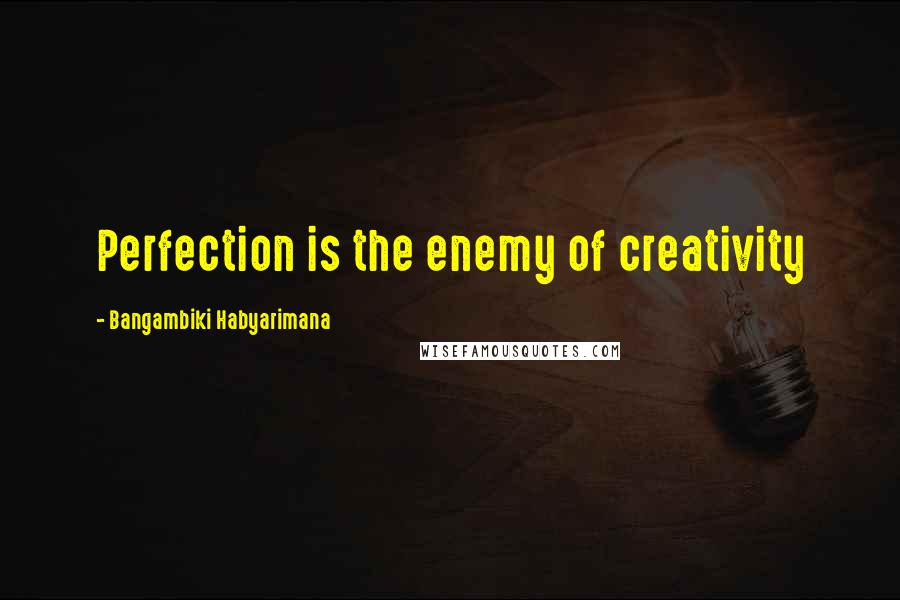 Bangambiki Habyarimana Quotes: Perfection is the enemy of creativity