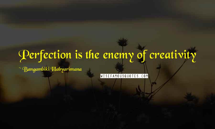 Bangambiki Habyarimana Quotes: Perfection is the enemy of creativity