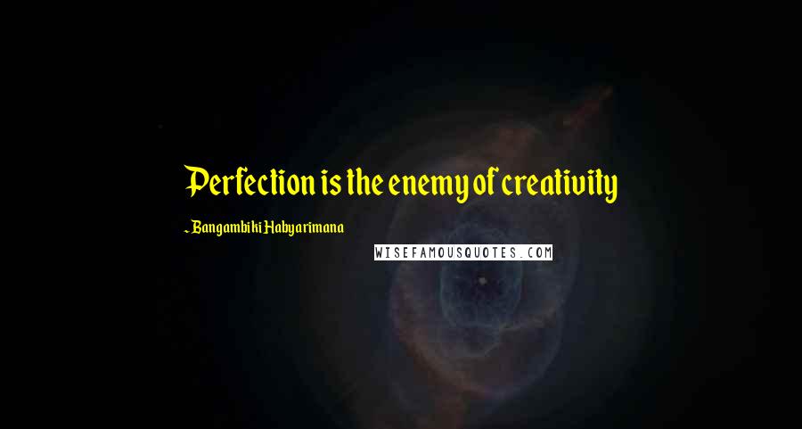 Bangambiki Habyarimana Quotes: Perfection is the enemy of creativity