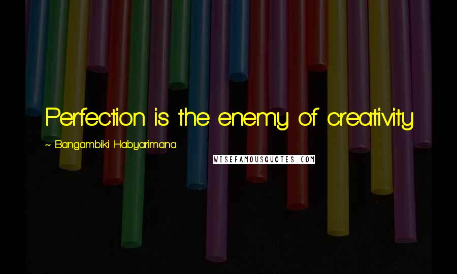 Bangambiki Habyarimana Quotes: Perfection is the enemy of creativity