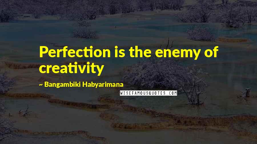 Bangambiki Habyarimana Quotes: Perfection is the enemy of creativity