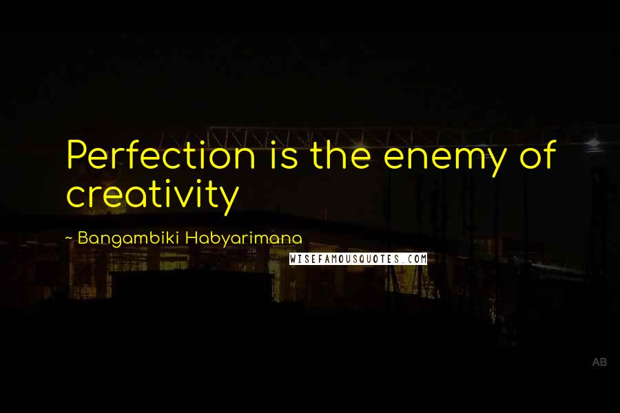 Bangambiki Habyarimana Quotes: Perfection is the enemy of creativity