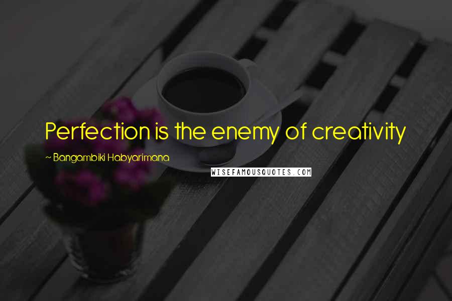 Bangambiki Habyarimana Quotes: Perfection is the enemy of creativity