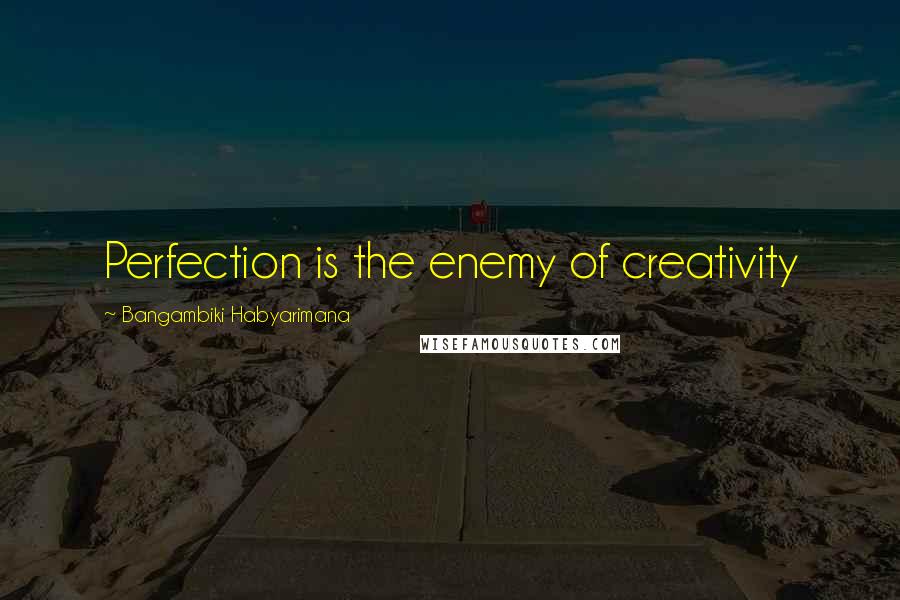 Bangambiki Habyarimana Quotes: Perfection is the enemy of creativity