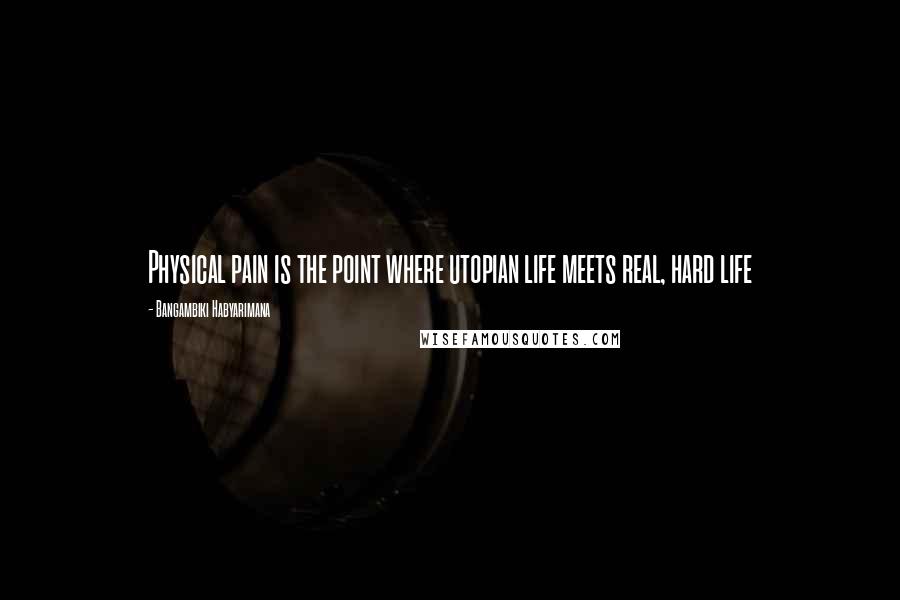 Bangambiki Habyarimana Quotes: Physical pain is the point where utopian life meets real, hard life