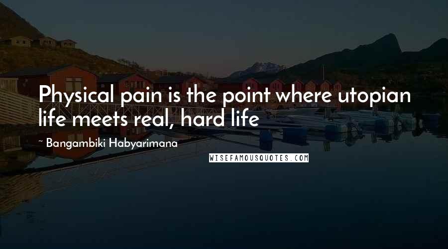 Bangambiki Habyarimana Quotes: Physical pain is the point where utopian life meets real, hard life