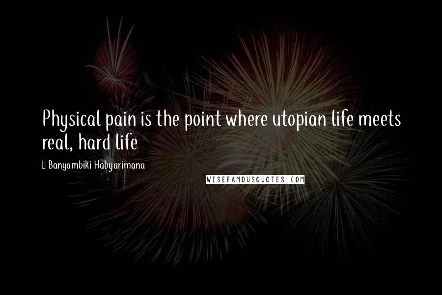 Bangambiki Habyarimana Quotes: Physical pain is the point where utopian life meets real, hard life