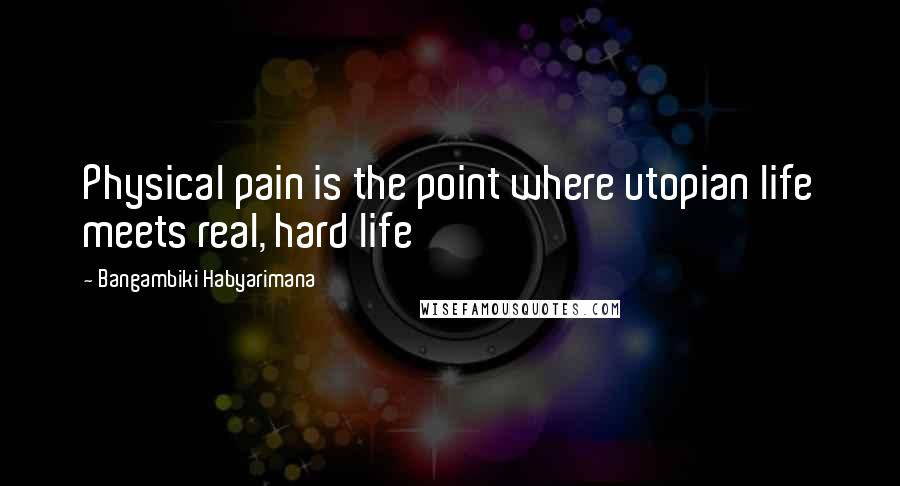 Bangambiki Habyarimana Quotes: Physical pain is the point where utopian life meets real, hard life