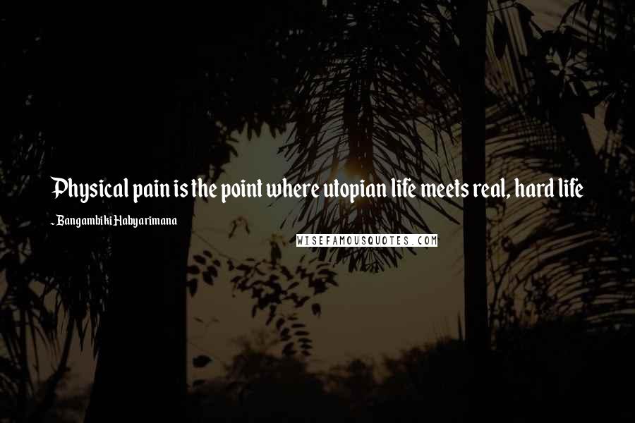 Bangambiki Habyarimana Quotes: Physical pain is the point where utopian life meets real, hard life