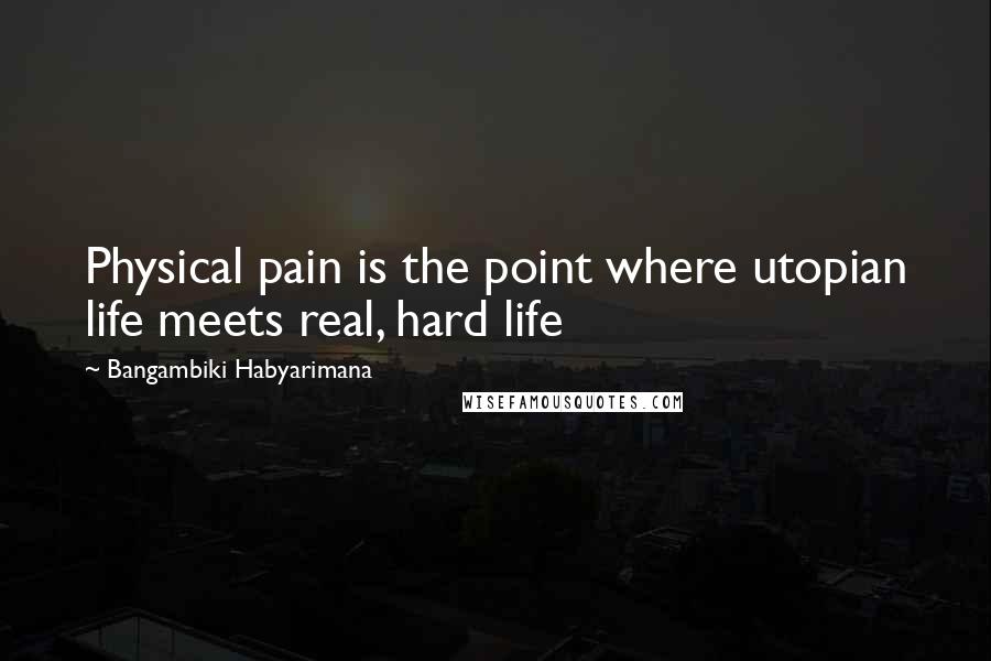 Bangambiki Habyarimana Quotes: Physical pain is the point where utopian life meets real, hard life