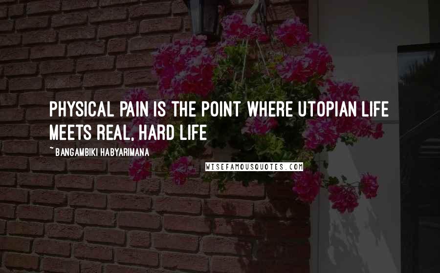 Bangambiki Habyarimana Quotes: Physical pain is the point where utopian life meets real, hard life