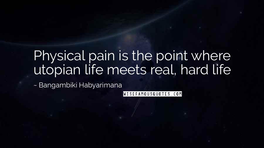 Bangambiki Habyarimana Quotes: Physical pain is the point where utopian life meets real, hard life