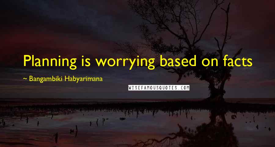 Bangambiki Habyarimana Quotes: Planning is worrying based on facts