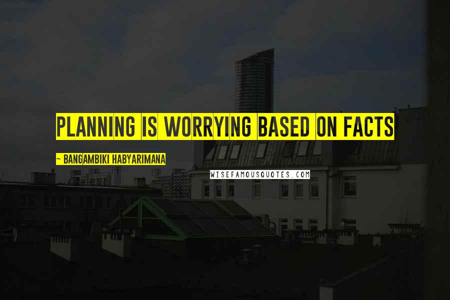 Bangambiki Habyarimana Quotes: Planning is worrying based on facts