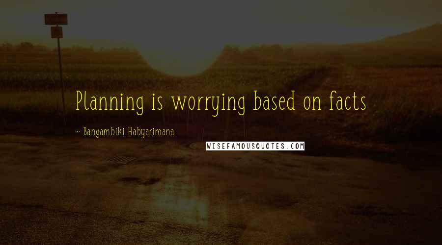 Bangambiki Habyarimana Quotes: Planning is worrying based on facts