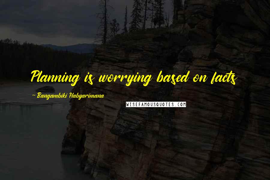 Bangambiki Habyarimana Quotes: Planning is worrying based on facts