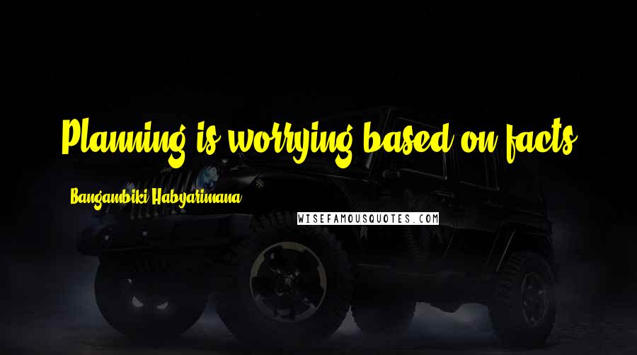 Bangambiki Habyarimana Quotes: Planning is worrying based on facts