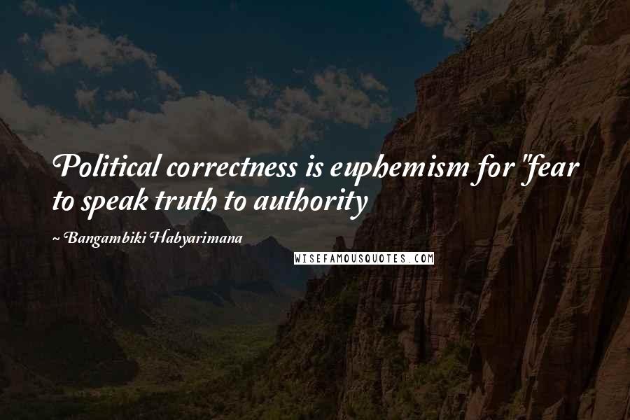Bangambiki Habyarimana Quotes: Political correctness is euphemism for "fear to speak truth to authority
