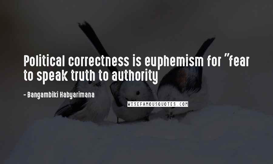Bangambiki Habyarimana Quotes: Political correctness is euphemism for "fear to speak truth to authority