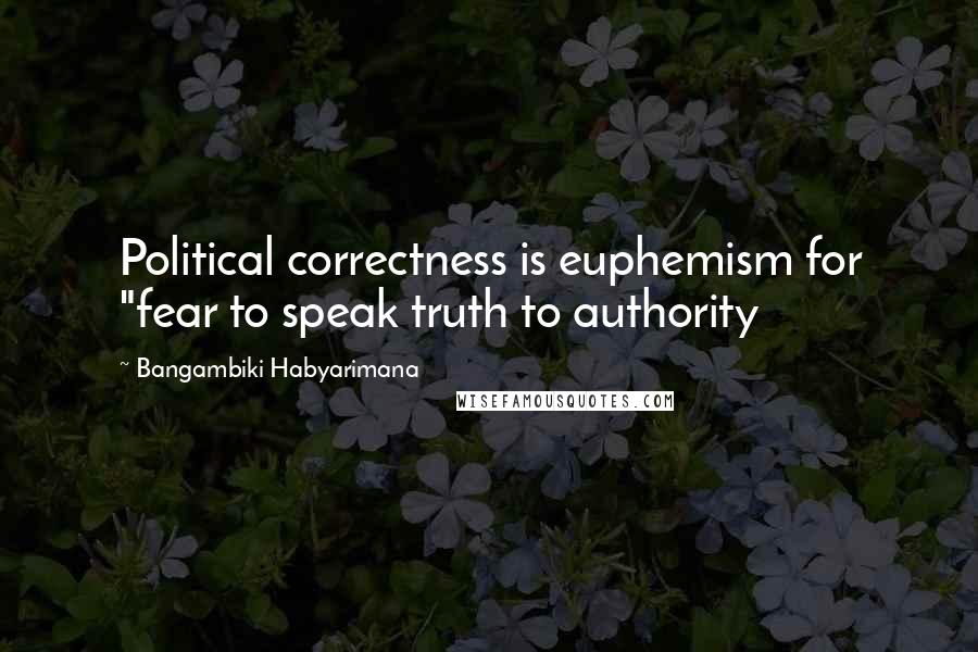 Bangambiki Habyarimana Quotes: Political correctness is euphemism for "fear to speak truth to authority