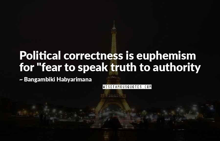Bangambiki Habyarimana Quotes: Political correctness is euphemism for "fear to speak truth to authority