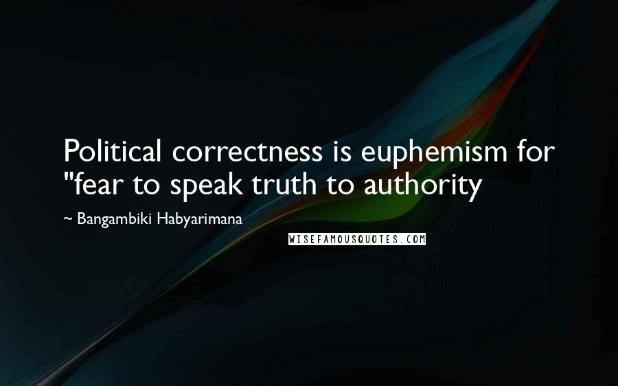 Bangambiki Habyarimana Quotes: Political correctness is euphemism for "fear to speak truth to authority