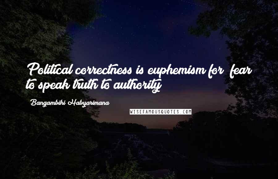 Bangambiki Habyarimana Quotes: Political correctness is euphemism for "fear to speak truth to authority