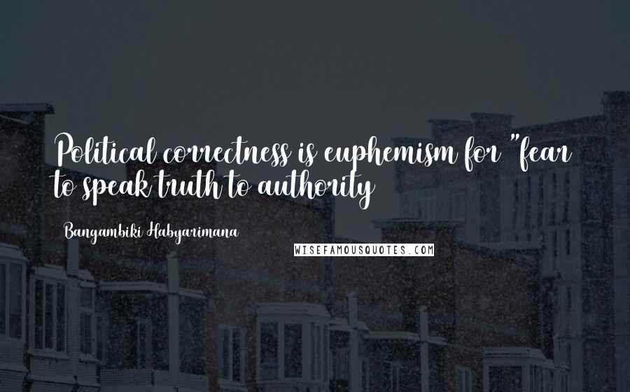 Bangambiki Habyarimana Quotes: Political correctness is euphemism for "fear to speak truth to authority