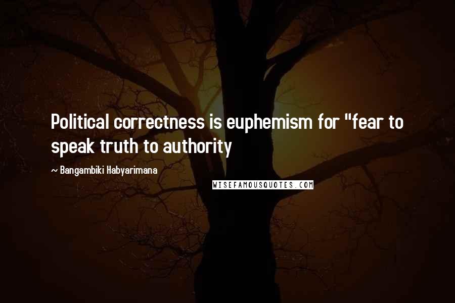 Bangambiki Habyarimana Quotes: Political correctness is euphemism for "fear to speak truth to authority