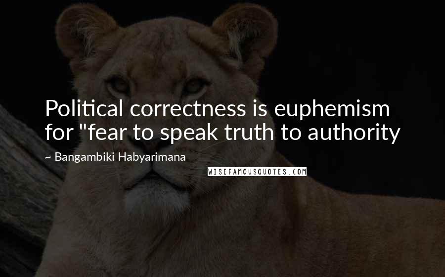 Bangambiki Habyarimana Quotes: Political correctness is euphemism for "fear to speak truth to authority