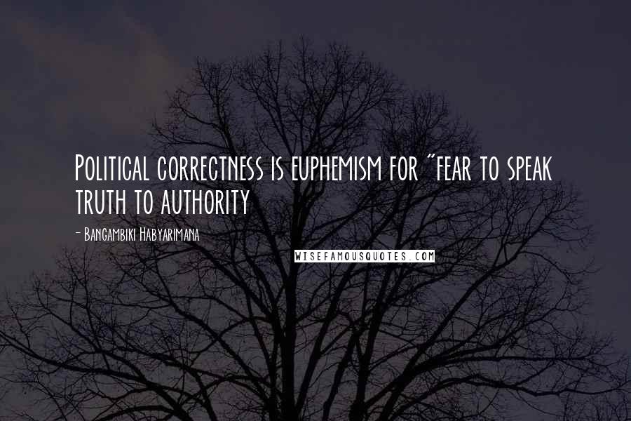 Bangambiki Habyarimana Quotes: Political correctness is euphemism for "fear to speak truth to authority