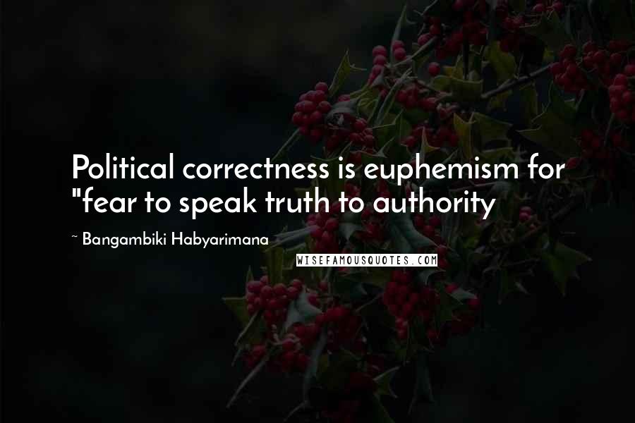 Bangambiki Habyarimana Quotes: Political correctness is euphemism for "fear to speak truth to authority