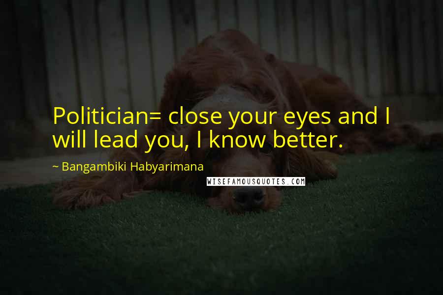 Bangambiki Habyarimana Quotes: Politician= close your eyes and I will lead you, I know better.