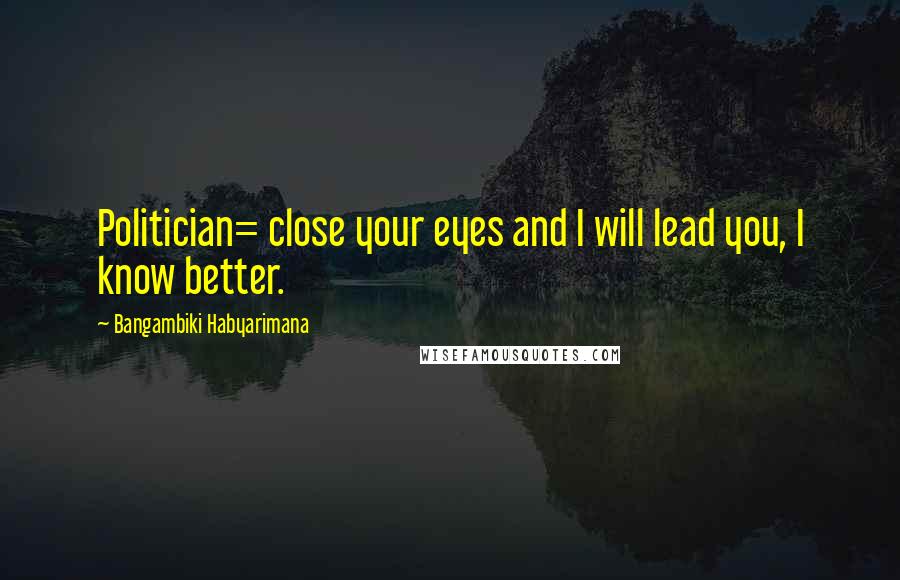 Bangambiki Habyarimana Quotes: Politician= close your eyes and I will lead you, I know better.