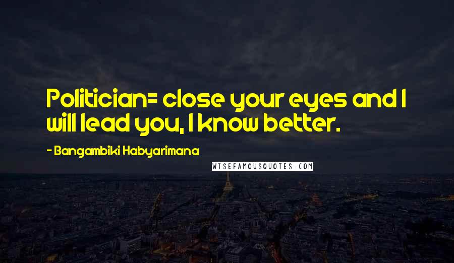 Bangambiki Habyarimana Quotes: Politician= close your eyes and I will lead you, I know better.