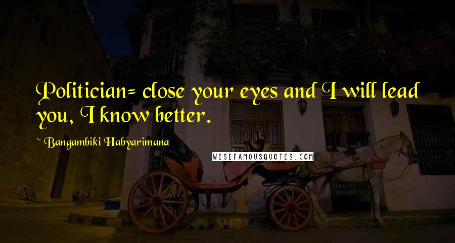 Bangambiki Habyarimana Quotes: Politician= close your eyes and I will lead you, I know better.