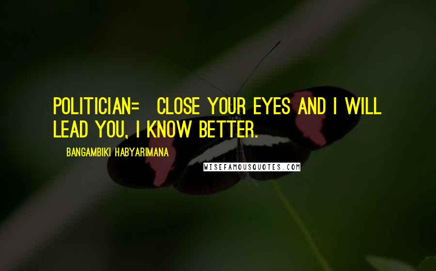 Bangambiki Habyarimana Quotes: Politician= close your eyes and I will lead you, I know better.