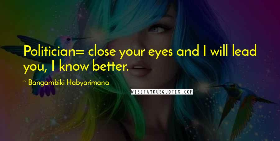 Bangambiki Habyarimana Quotes: Politician= close your eyes and I will lead you, I know better.