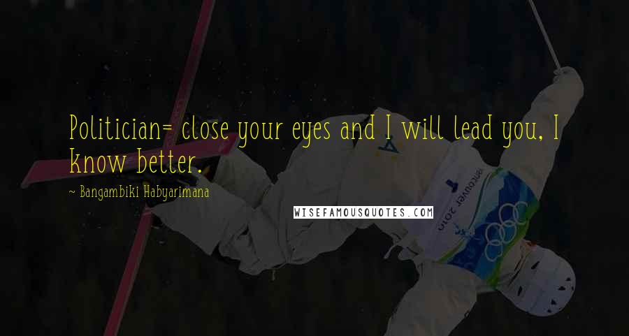 Bangambiki Habyarimana Quotes: Politician= close your eyes and I will lead you, I know better.
