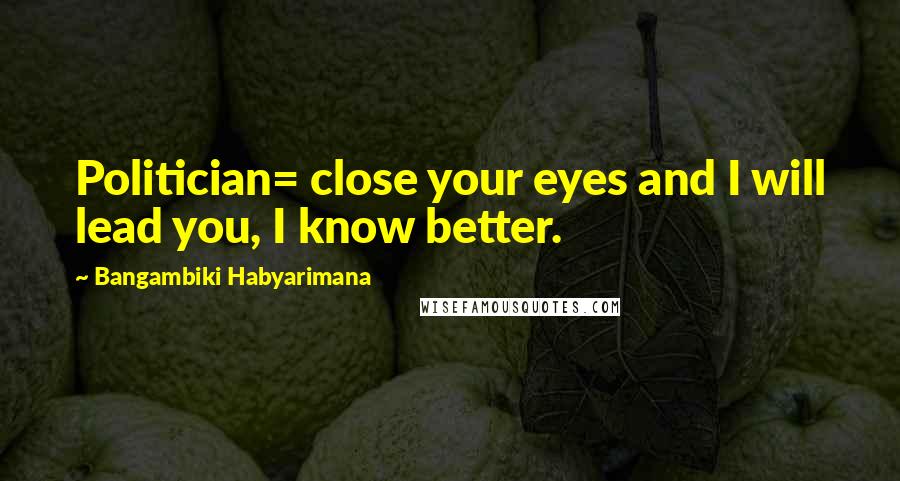 Bangambiki Habyarimana Quotes: Politician= close your eyes and I will lead you, I know better.