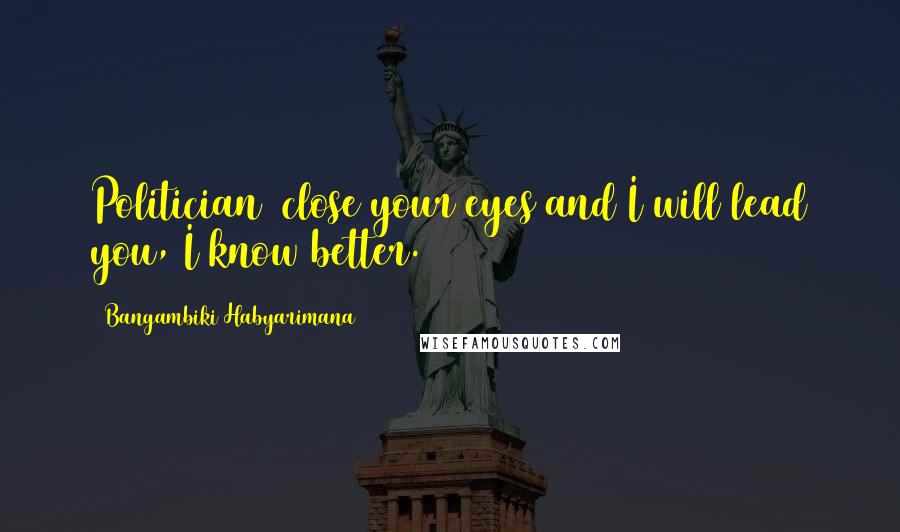 Bangambiki Habyarimana Quotes: Politician= close your eyes and I will lead you, I know better.