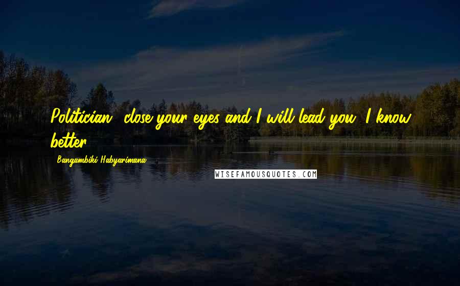 Bangambiki Habyarimana Quotes: Politician= close your eyes and I will lead you, I know better.