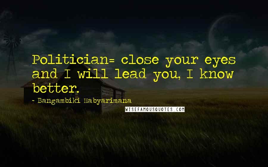 Bangambiki Habyarimana Quotes: Politician= close your eyes and I will lead you, I know better.