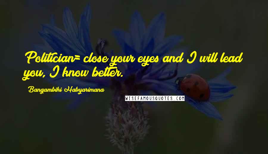 Bangambiki Habyarimana Quotes: Politician= close your eyes and I will lead you, I know better.