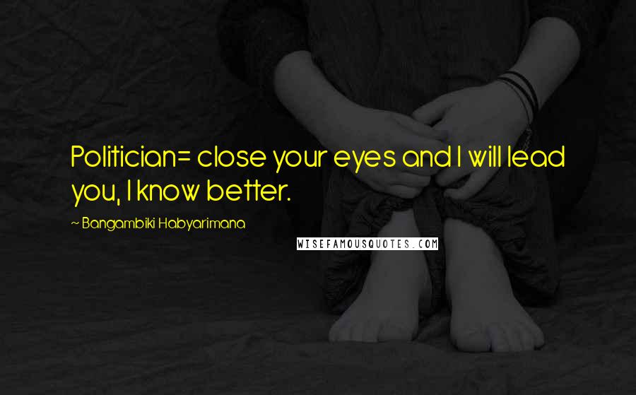 Bangambiki Habyarimana Quotes: Politician= close your eyes and I will lead you, I know better.