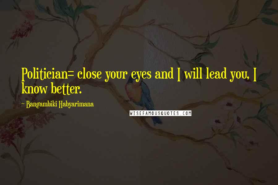 Bangambiki Habyarimana Quotes: Politician= close your eyes and I will lead you, I know better.