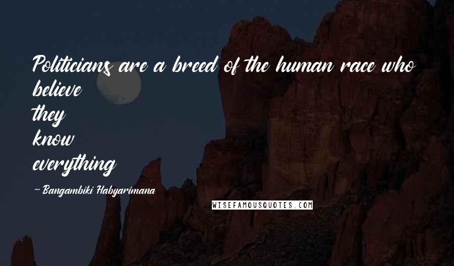 Bangambiki Habyarimana Quotes: Politicians are a breed of the human race who believe they know everything