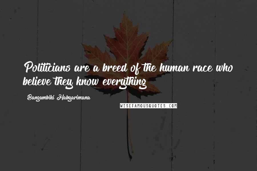 Bangambiki Habyarimana Quotes: Politicians are a breed of the human race who believe they know everything