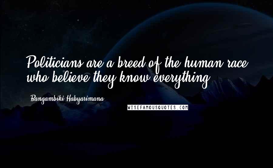Bangambiki Habyarimana Quotes: Politicians are a breed of the human race who believe they know everything
